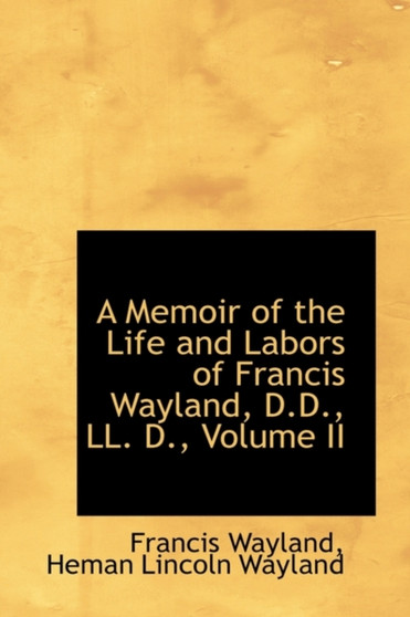 A Memoir of the Life and Labors of Francis Wayland, D.D., LL. D., Volume II by Heman Lincoln Wayland Francis Wayland - Hardback