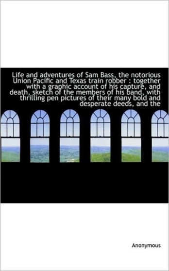 Life and Adventures of Sam Bass, the Notorious Union Pacific and Texas Train Robber : Together with by Anonymous - Paperback