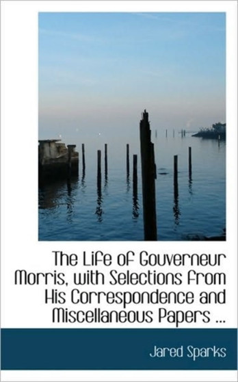 The Life of Gouverneur Morris, with Selections from His Correspondence and Miscellaneous Papers ... by Jared Sparks - Paperback