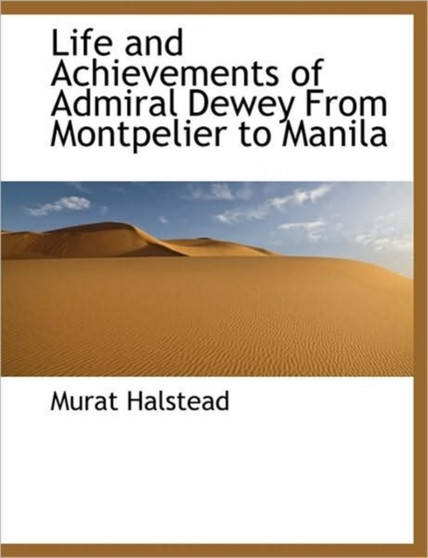 Life and Achievements of Admiral Dewey from Montpelier to Manila by Murat Halstead - Hardback