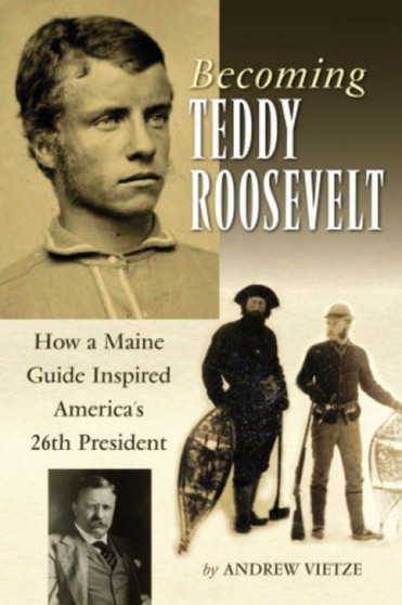 Becoming Teddy Roosevelt : How a Maine Guide Inspired America's 26th President by Andrew Vietze - Hardback