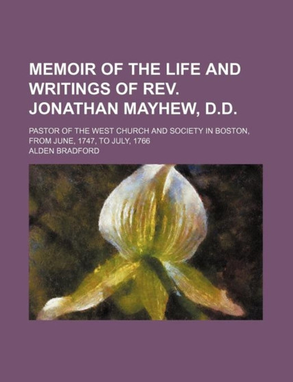 Memoir of the Life and Writings of REV. Jonathan Mayhew, D.D.; Pastor of the West Church and Society in Boston, from June, 1747, to July, 1766 by Alden Bradford - Paperback
