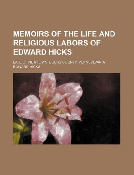 Memoirs of the Life and Religious Labors of Edward Hicks; Late of Newtown, Bucks County. Pennsylvania by Edward Hicks - Paperback