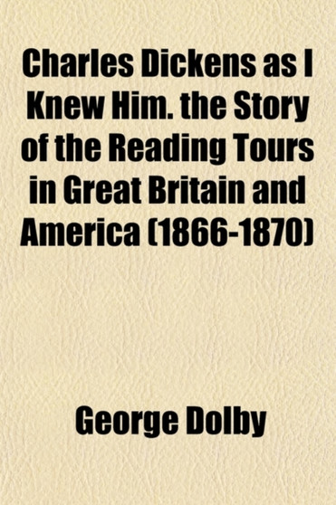 Charles Dickens as I Knew Him; The Story of the Reading Tours in Great Britain and America, 1866-1870 by George Dolby - Paperback
