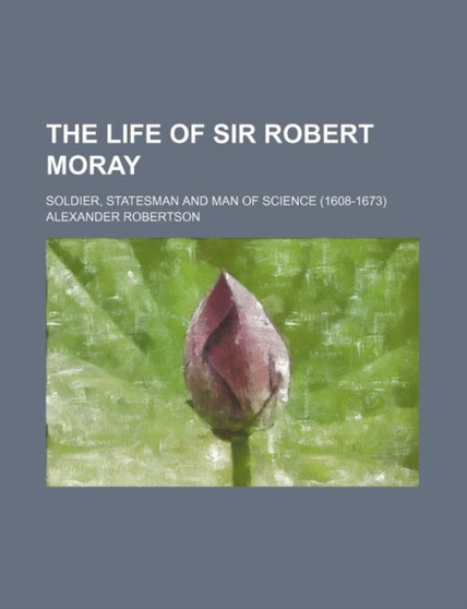 The Life of Sir Robert Moray; Soldier, Statesman and Man of Science (1608-1673) by Alexander Robertson - Paperback