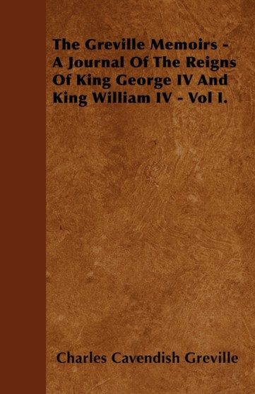 The Greville Memoirs - A Journal Of The Reigns Of King George IV And King William IV - Vol I. by Charles Cavendish Greville - Paperback