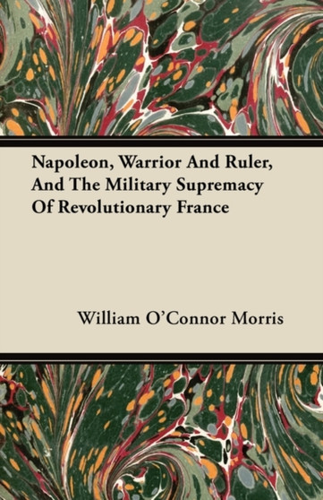 Napoleon, Warrior And Ruler, And The Military Supremacy Of Revolutionary France by William O'Connor Morris - Paperback