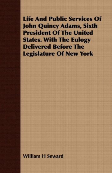 Life and Public Services of John Quincy Adams, Sixth President of the United States. with the Eulogy Delivered Before the Legislature of New York by William H Seward - Paperback