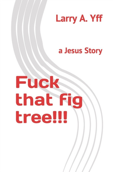 Fuck that fig tree!!! : A Jesus story by Larry a Yff - Paperback