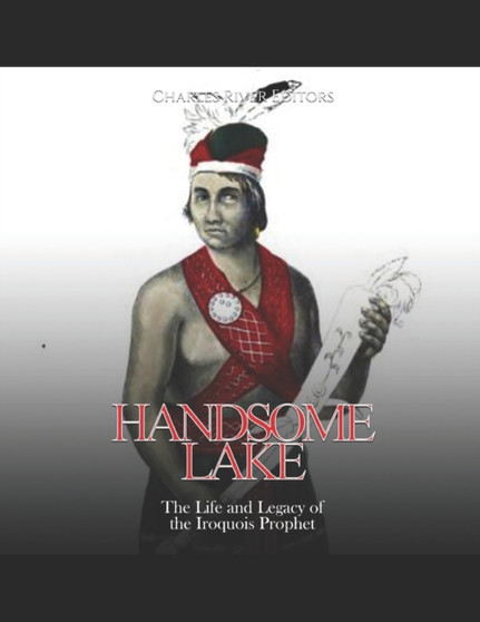 Handsome Lake : The Life and Legacy of the Iroquois Prophet by Charles River - Paperback