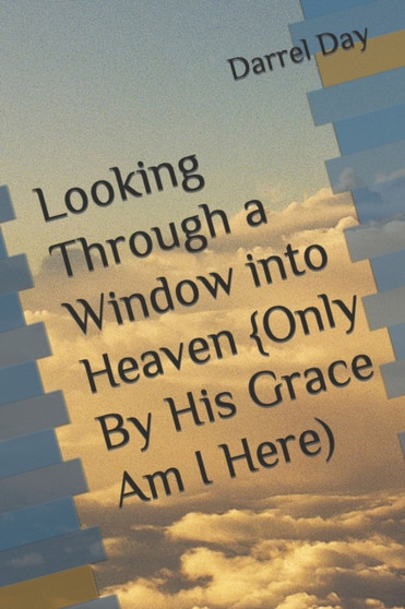 Looking Through a Window into Heaven {Only By His Grace Am I Here) by Darrel Robert Day - Paperback