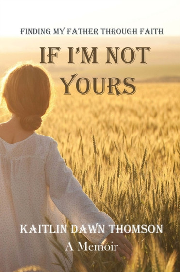 If I'm Not Yours : Finding My Father Through Faith by Kaitlin Dawn Thomson - Paperback