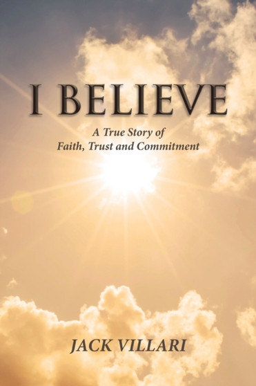 I Believe : A True Story of Faith, Trust and Commitment by Jack Villari - Paperback