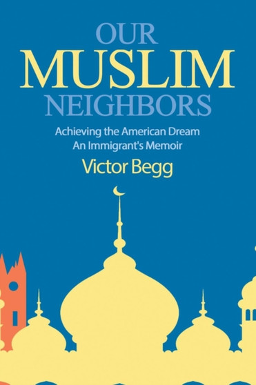 Our Muslim Neighbors : Achieving the American Dream, An Immigrant's Memoir by Victor Begg - Paperback