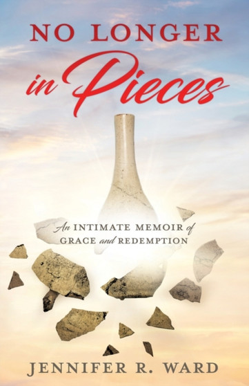 No Longer in Pieces : An Intimate Memoir of Grace and Redemption: An Intimate Memoir of Grace and Redemption by Jennifer R Ward - Paperback
