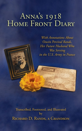 Anna's 1918 Home Front Diary : With Annotations About Oswin Percival Rands, Her Future Husband Who Was Serving in the U.S. Army in France by Richard D Rands - Hardback