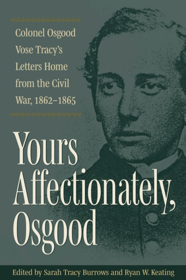 Yours Affectionately, Osgood : Colonel Osgood Vose Tracy's Letters Home from the Civil War, 1862-1865 by Sarah Tracy Burrows - Hardback