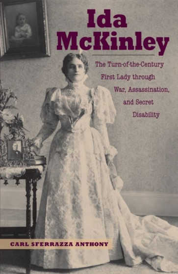 Ida McKinley : The Turn-of-the-Century First Lady through War, Assassination and Secret Disability by Carl Sferrazza Anthony - Hardback