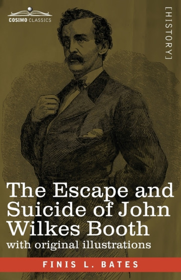 The Escape and Suicide of John Wilkes Booth : The First True Account of Lincoln's Assassination Containing a Complete Confession by Booth Many Years After the Crime, with original illustrations by Finis L Bates - Paperback