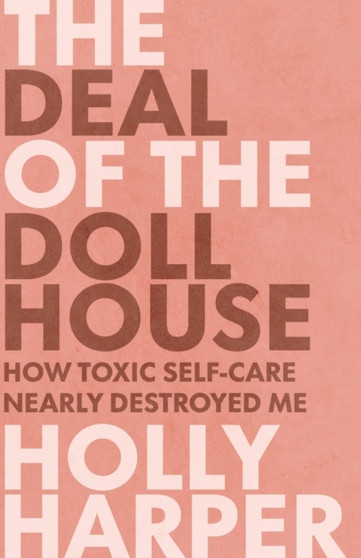 The Deal of the Dollhouse : How Toxic Self-Care Nearly Destroyed Me by Holly Harper - Paperback