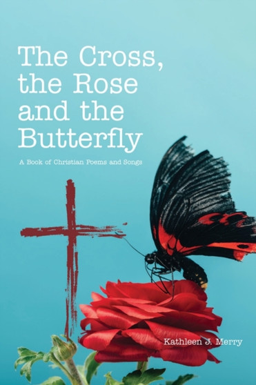 The Cross, the Rose and the Butterfly : A Book of Christian Poems and Songs by Kathleen J Merry - Paperback