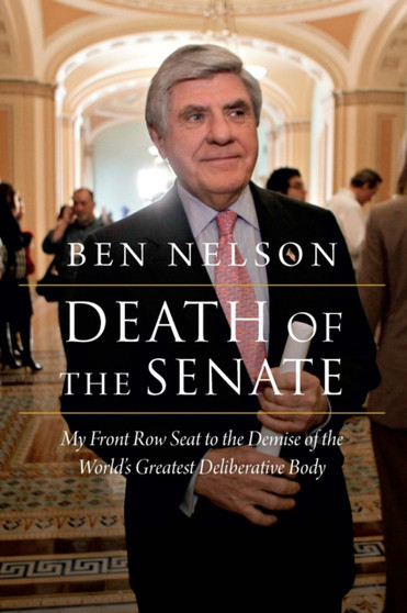 Death of the Senate : My Front Row Seat to the Demise of the World's Greatest Deliberative Body by Ben Nelson - Hardback