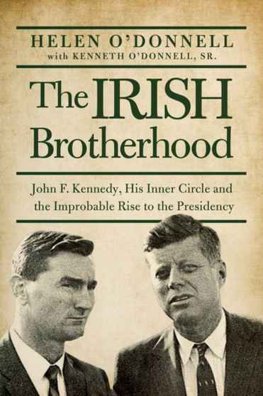The Irish Brotherhood : John F. Kennedy, His Inner Circle, and the Improbable Rise to the Presidency by Helen O'donnell - Hardback