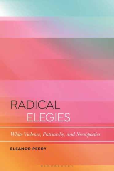 Radical Elegies : White Violence, Patriarchy, and Necropoetics by Eleanor Perry - Paperback