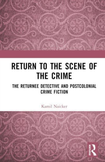 Return to the Scene of the Crime : The Returnee Detective and Postcolonial Crime Fiction by Kamil Naicker - Hardback