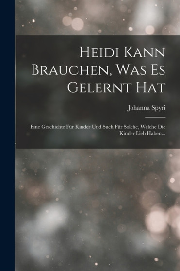 Heidi Kann Brauchen, Was Es Gelernt Hat : Eine Geschichte Fur Kinder Und Such Fur Solche, Welche Die Kinder Lieb Haben... by Johanna Spyri - Paperback