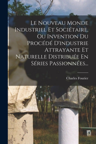Le Nouveau Monde Industriel Et Societaire, Ou Invention Du Procede D'industrie Attrayante Et Naturelle Distribuee En Series Passionnees... by Charles Fourier - Paperback