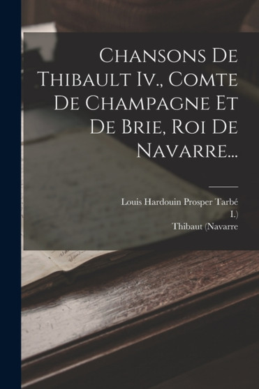 Chansons De Thibault Iv., Comte De Champagne Et De Brie, Roi De Navarre... by Thibaut (Navarre - Paperback