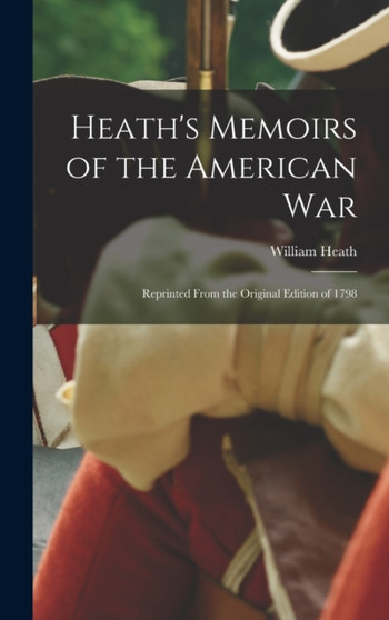 Heath's Memoirs of the American War : Reprinted From the Original Edition of 1798 by William Heath - Hardback