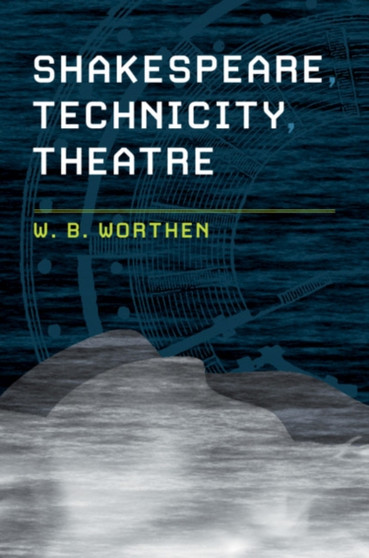 Shakespeare, Technicity, Theatre by W.B. Worthen - Hardback