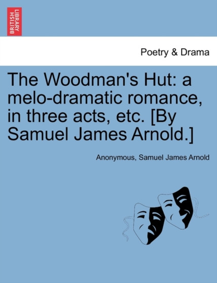 The Woodman's Hut : A Melo-Dramatic Romance, in Three Acts, Etc. [by Samuel James Arnold.] by Anonymous - Paperback