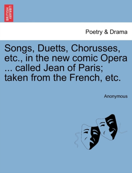 Songs, Duetts, Chorusses, Etc., in the New Comic Opera ... Called Jean of Paris; Taken from the French, Etc. by Anonymous - Paperback