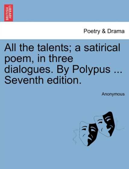 All the Talents; A Satirical Poem, in Three Dialogues. by Polypus ... Seventh Edition. by Anonymous - Paperback
