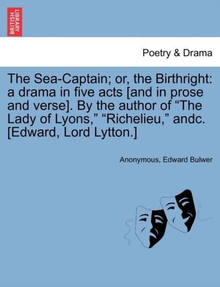 The Sea-Captain; Or, the Birthright : A Drama in Five Acts [And in Prose and Verse]. by the Author of the Lady of Lyons, Richelieu, Andc. [Edward, Lord Lytton.] by Anonymous - Paperback