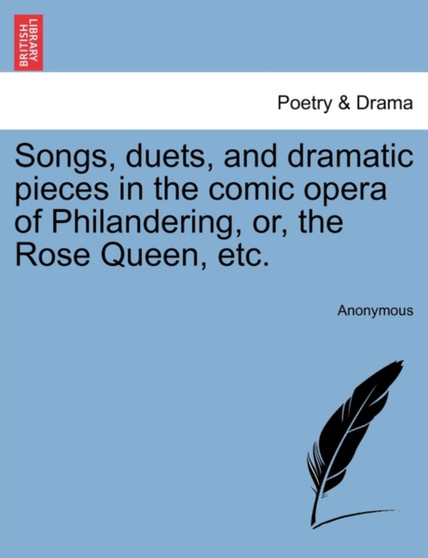 Songs, Duets, and Dramatic Pieces in the Comic Opera of Philandering, Or, the Rose Queen, Etc. by Anonymous - Paperback