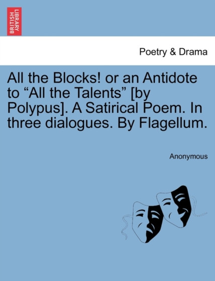 All the Blocks! or an Antidote to "All the Talents" [By Polypus]. a Satirical Poem. in Three Dialogues. by Flagellum. by Anonymous - Paperback