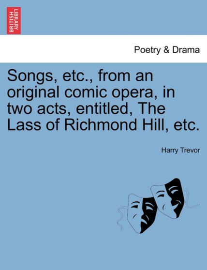 Songs, Etc., from an Original Comic Opera, in Two Acts, Entitled, the Lass of Richmond Hill, Etc. by Harry Trevor - Paperback
