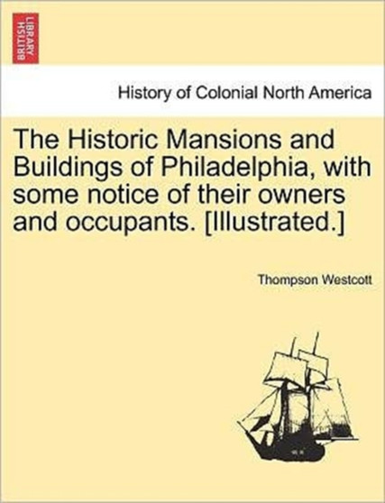 The Historic Mansions and Buildings of Philadelphia, with some notice of their owners and occupants. [Illustrated.] by Thompson Westcott - Paperback