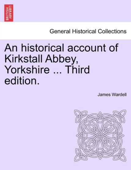 An Historical Account of Kirkstall Abbey, Yorkshire ... Third Edition. by James Wardell - Paperback