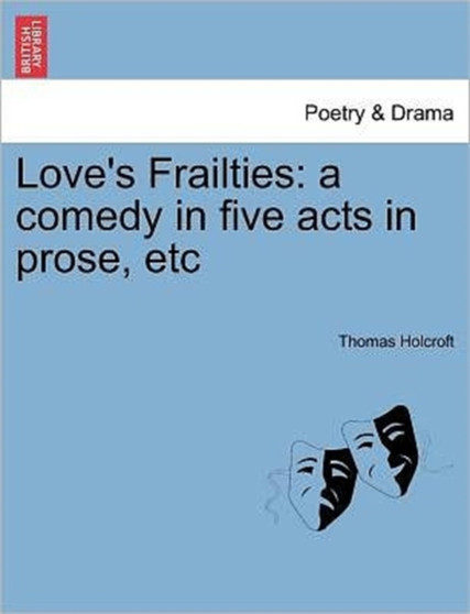 Love's Frailties : A Comedy in Five Acts in Prose, Etc by Thomas Holcroft - Paperback