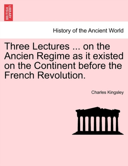 Three Lectures ... on the Ancien Regime as It Existed on the Continent Before the French Revolution. by Charles Kingsley - Paperback