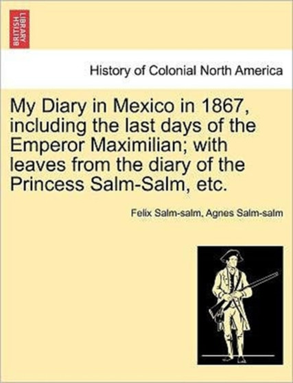 My Diary in Mexico in 1867, Including the Last Days of the Emperor Maximilian; With Leaves from the Diary of the Princess Salm-Salm, Etc. Vol. II. by Felix Salm-Salm - Paperback