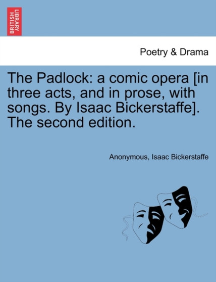 The Padlock : A Comic Opera [in Three Acts, and in Prose, with Songs. by Isaac Bickerstaffe]. the Second Edition. by Anonymous - Paperback
