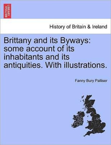 Brittany and Its Byways : Some Account of Its Inhabitants and Its Antiquities. with Illustrations. by Fanny Bury Palliser - Paperback
