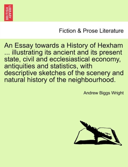 An Essay Towards a History of Hexham ... Illustrating Its Ancient and Its Present State, Civil and Ecclesiastical Economy, Antiquities and Statistics, with Descriptive Sketches of the Scenery and Natu by Andrew Biggs Wright - Paperback