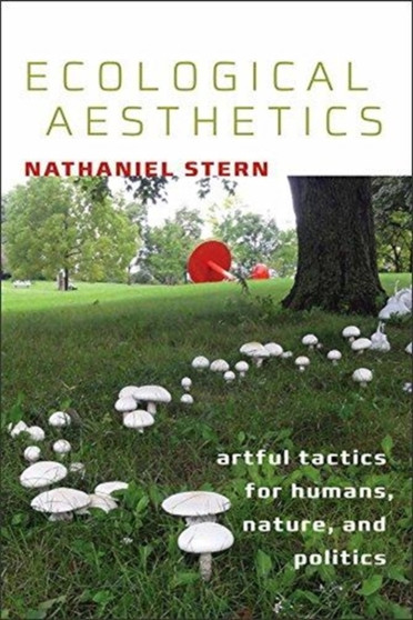 Ecological Aesthetics - artful tactics for humans, nature, and politics by Nathaniel Stern - Paperback